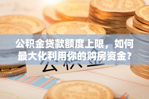 钟山公积金贷款额度上限，如何最大化利用你的购房资金？
