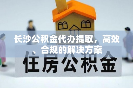 钟山长沙公积金代办提取，高效、合规的解决方案