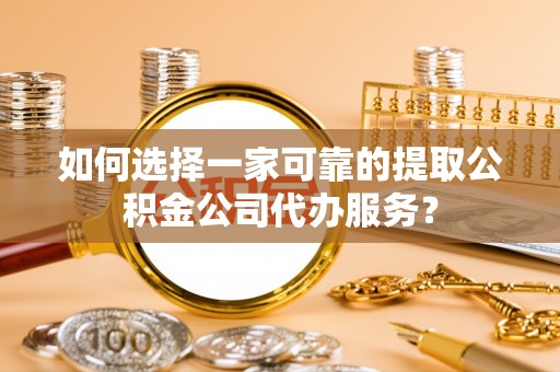 钟山如何选择一家可靠的提取公积金公司代办服务？