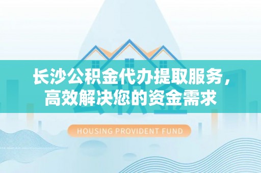 钟山长沙公积金代办提取服务，高效解决您的资金需求