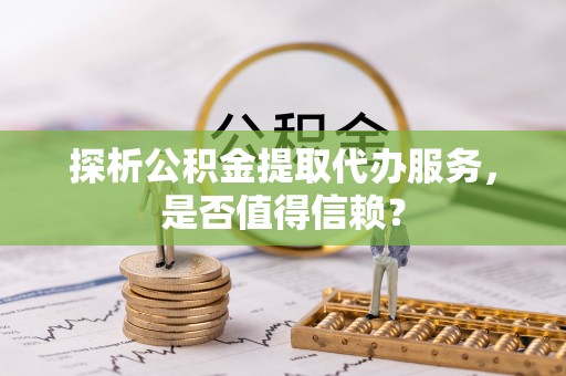 钟山探析公积金提取代办服务，是否值得信赖？
