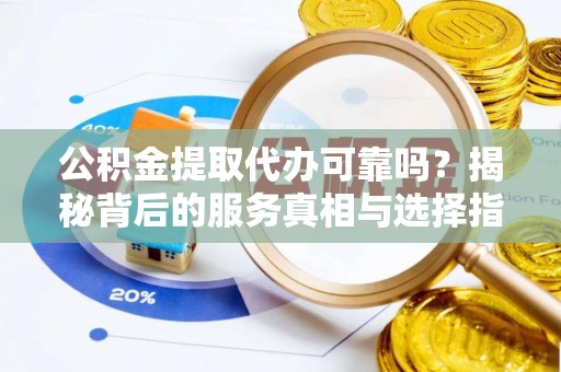 钟山公积金提取代办可靠吗？揭秘背后的服务真相与选择指南