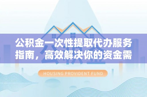 钟山公积金一次性提取代办服务指南，高效解决你的资金需求
