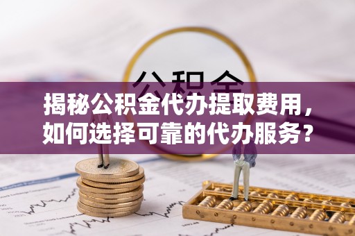 钟山揭秘公积金代办提取费用，如何选择可靠的代办服务？