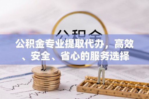 钟山公积金专业提取代办，高效、安全、省心的服务选择