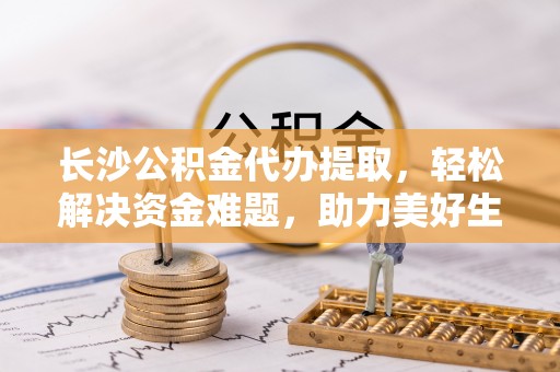 钟山长沙公积金代办提取，轻松解决资金难题，助力美好生活