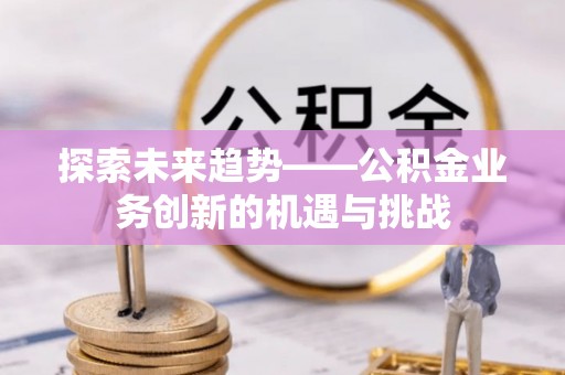 钟山探索未来趋势——公积金业务创新的机遇与挑战