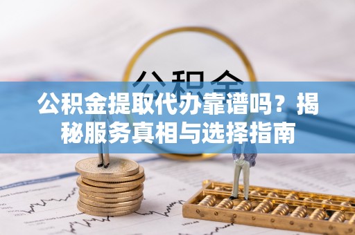 钟山公积金提取代办靠谱吗？揭秘服务真相与选择指南