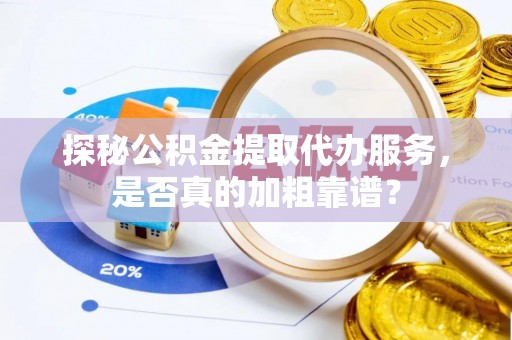 钟山探秘公积金提取代办服务，是否真的加粗靠谱？