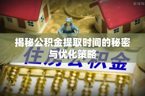 钟山揭秘公积金提取时间的秘密与优化策略