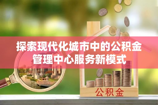 钟山探索现代化城市中的公积金管理中心服务新模式