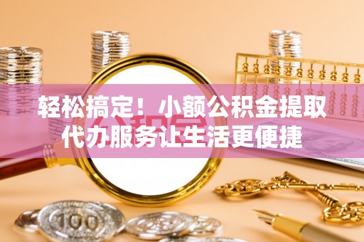 钟山轻松搞定！小额公积金提取代办服务让生活更便捷
