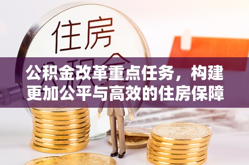钟山公积金改革重点任务，构建更加公平与高效的住房保障体系