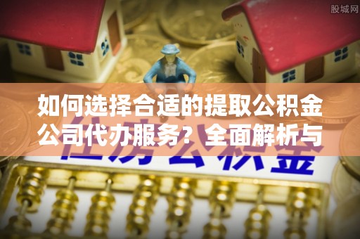 钟山如何选择合适的提取公积金公司代办服务？全面解析与建议