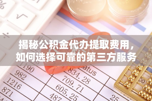 钟山揭秘公积金代办提取费用，如何选择可靠的第三方服务