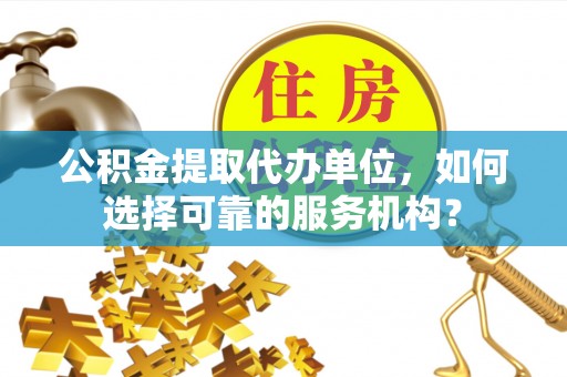 钟山公积金提取代办单位，如何选择可靠的服务机构？