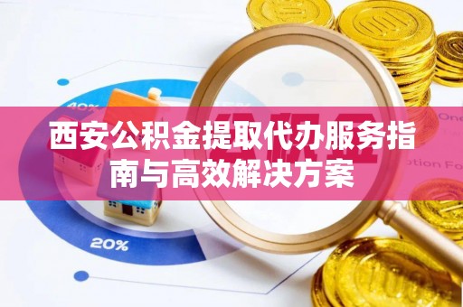 钟山西安公积金提取代办服务指南与高效解决方案