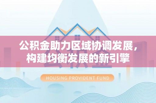 钟山公积金助力区域协调发展，构建均衡发展的新引擎