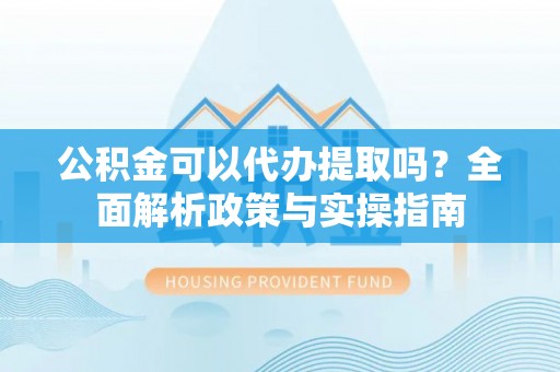 钟山公积金可以代办提取吗？全面解析政策与实操指南