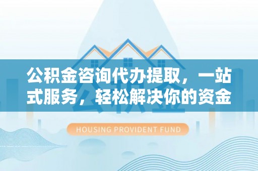 钟山公积金咨询代办提取，一站式服务，轻松解决你的资金难题