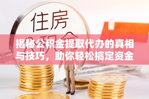 钟山揭秘公积金提取代办的真相与技巧，助你轻松搞定资金流动问题