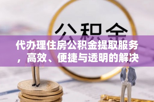 钟山代办理住房公积金提取服务，高效、便捷与透明的解决方案