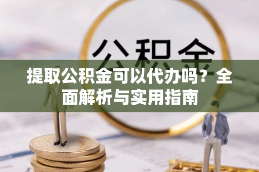 钟山提取公积金可以代办吗？全面解析与实用指南