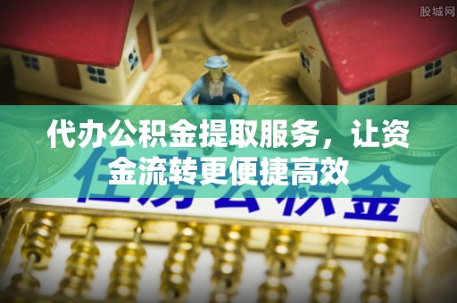 钟山代办公积金提取服务，让资金流转更便捷高效