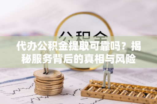 钟山代办公积金提取可靠吗？揭秘服务背后的真相与风险