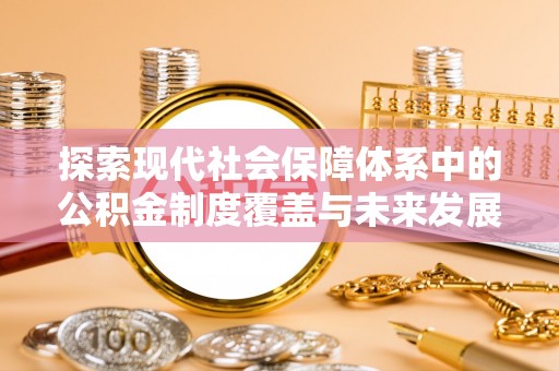 钟山探索现代社会保障体系中的公积金制度覆盖与未来发展