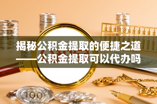 钟山揭秘公积金提取的便捷之道——公积金提取可以代办吗？