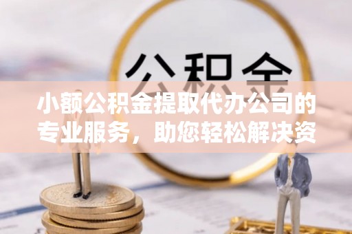钟山小额公积金提取代办公司的专业服务，助您轻松解决资金难题