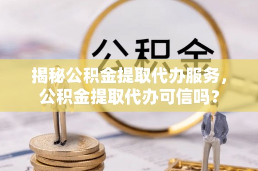 钟山揭秘公积金提取代办服务，公积金提取代办可信吗？