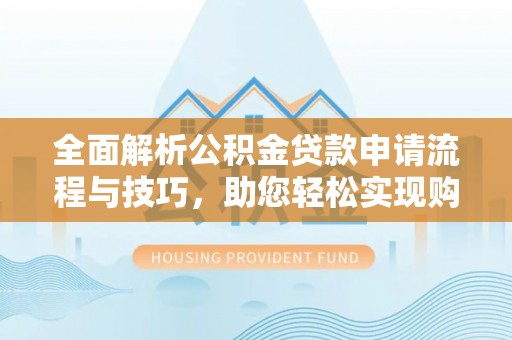 钟山全面解析公积金贷款申请流程与技巧，助您轻松实现购房梦想
