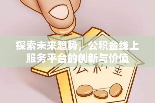 钟山探索未来趋势，公积金线上服务平台的创新与价值