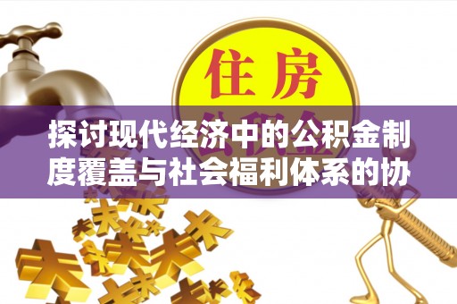 钟山探讨现代经济中的公积金制度覆盖与社会福利体系的协同发展