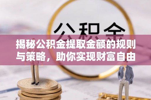 钟山揭秘公积金提取金额的规则与策略，助你实现财富自由