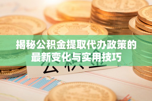 钟山揭秘公积金提取代办政策的最新变化与实用技巧