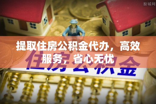 钟山提取住房公积金代办，高效服务，省心无忧