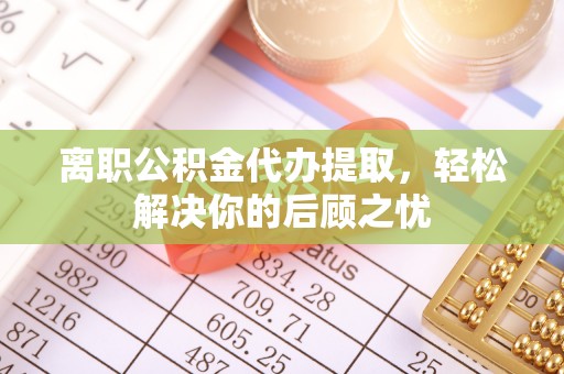 钟山离职公积金代办提取，轻松解决你的后顾之忧