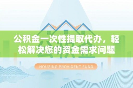 钟山公积金一次性提取代办，轻松解决您的资金需求问题