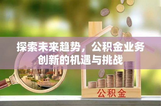 钟山探索未来趋势，公积金业务创新的机遇与挑战