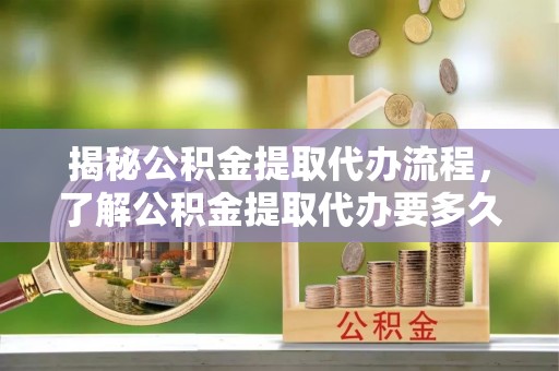 钟山揭秘公积金提取代办流程，了解公积金提取代办要多久的关键因素