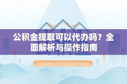 钟山公积金提取可以代办吗？全面解析与操作指南