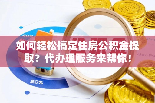 钟山如何轻松搞定住房公积金提取？代办理服务来帮你！