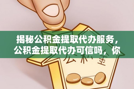 钟山揭秘公积金提取代办服务，公积金提取代办可信吗，你需要知道的真相