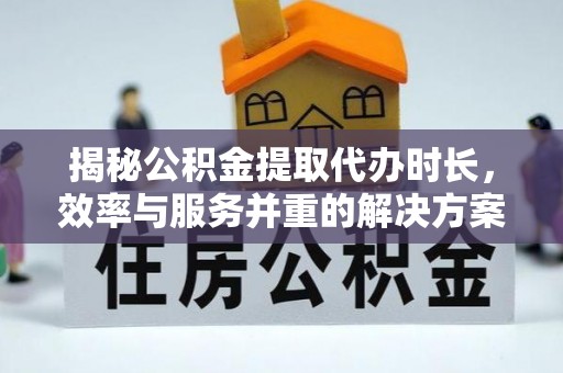 钟山揭秘公积金提取代办时长，效率与服务并重的解决方案