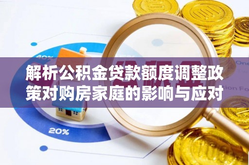 钟山解析公积金贷款额度调整政策对购房家庭的影响与应对策略