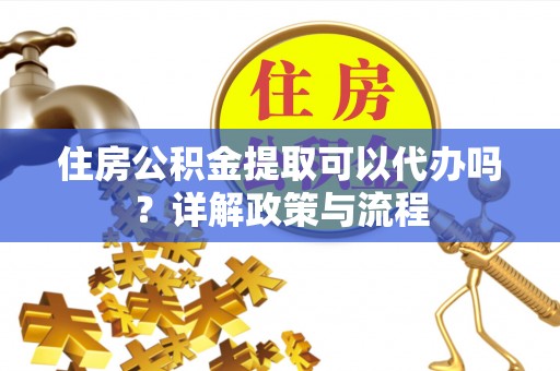 钟山住房公积金提取可以代办吗？详解政策与流程