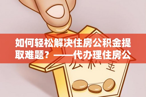 钟山如何轻松解决住房公积金提取难题？——代办理住房公积金提取服务解析